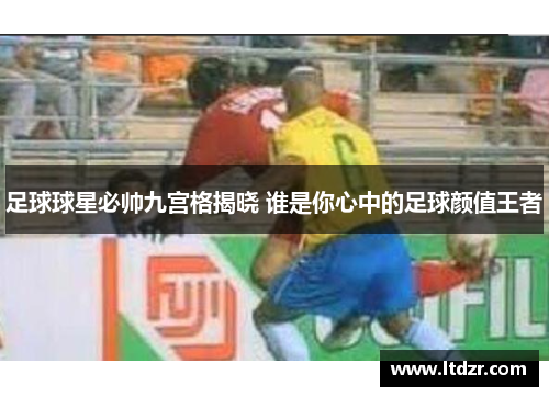 足球球星必帅九宫格揭晓 谁是你心中的足球颜值王者