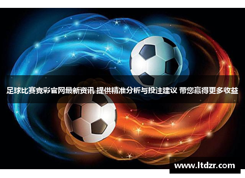 足球比赛竞彩官网最新资讯 提供精准分析与投注建议 带您赢得更多收益