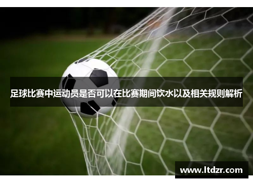 足球比赛中运动员是否可以在比赛期间饮水以及相关规则解析