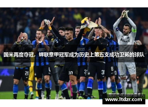 国米再度夺冠，蝉联意甲冠军成为历史上第五支成功卫冕的球队